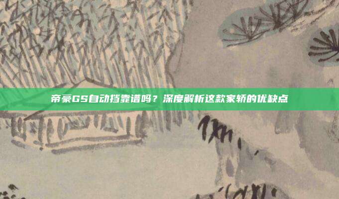 帝豪GS自动挡靠谱吗?深度解析这款家轿的优缺点