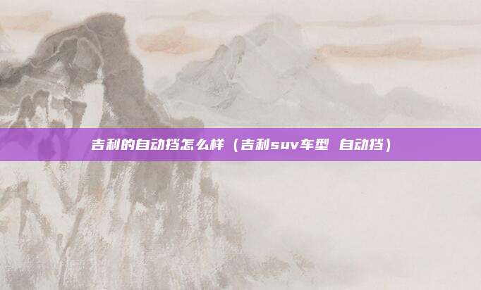 吉利的自动挡怎么样（吉利suv车型 自动挡）