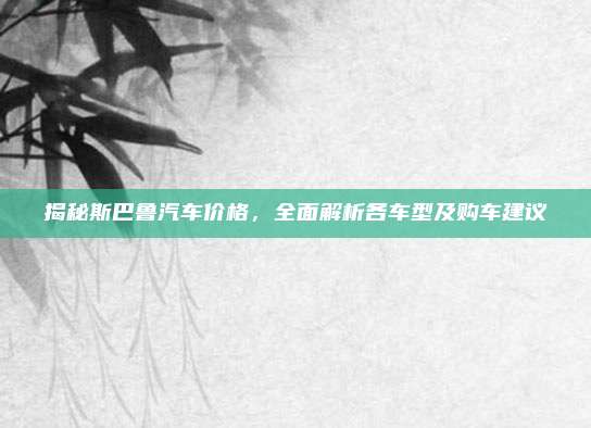 揭秘斯巴鲁汽车价格,全面解析各车型及购车建议