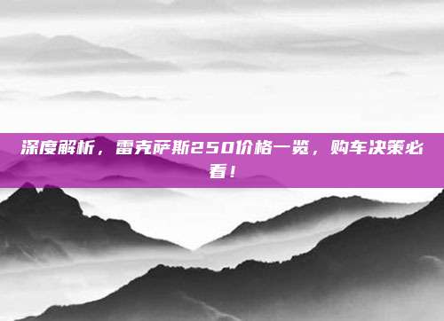 深度解析,雷克萨斯250价格一览,购车决策必看!