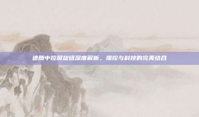 速腾中控屏旋钮深度解析,操控与科技的完美结合