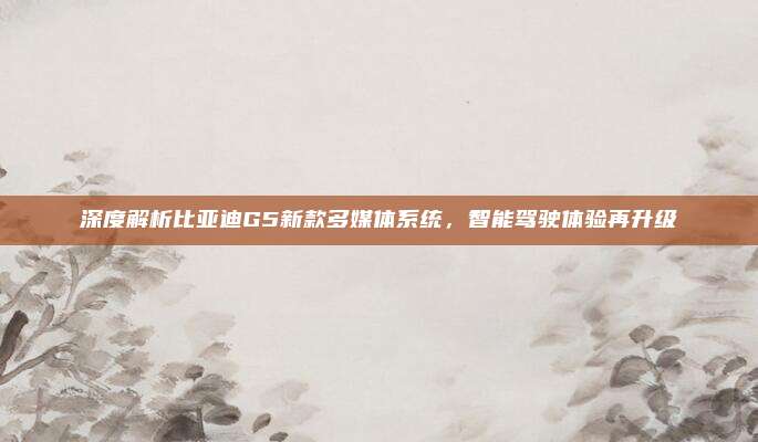 深度解析比亚迪G5新款多媒体系统,智能驾驶体验再升级