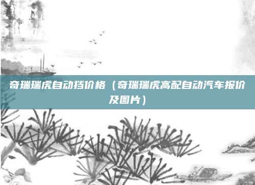 奇瑞瑞虎自动挡价格（奇瑞瑞虎高配自动汽车报价及图片）