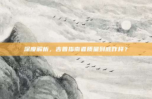 深度解析,吉普指南者质量到底咋样?