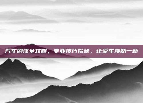汽车刷漆全攻略,专业技巧揭秘,让爱车焕然一新