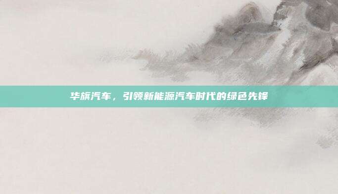 华旗汽车,引领新能源汽车时代的绿色先锋