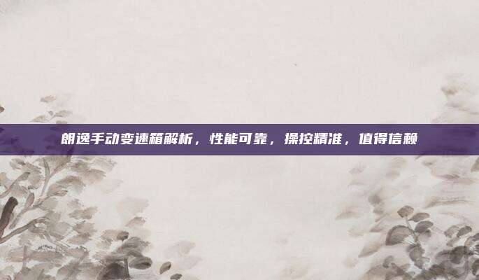 朗逸手动变速箱解析,性能可靠,操控精准,值得信赖