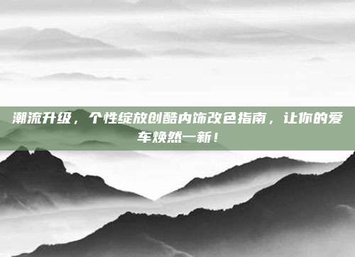 潮流升级,个性绽放创酷内饰改色指南,让你的爱车焕然一新!