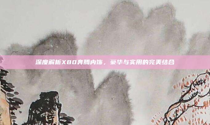 深度解析X80奔腾内饰,豪华与实用的完美结合
