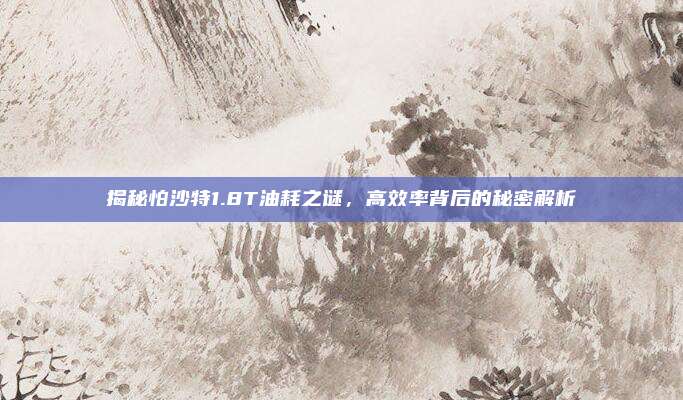 揭秘怕沙特1.8T油耗之谜,高效率背后的秘密解析