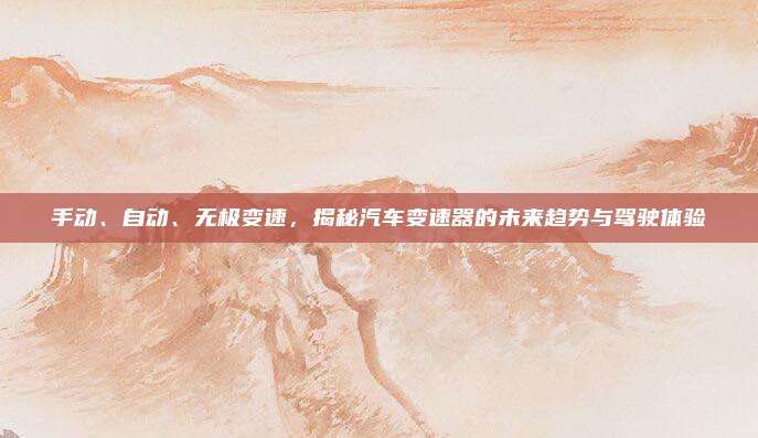 手动、自动、无极变速,揭秘汽车变速器的未来趋势与驾驶体验