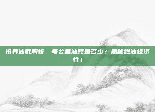 锐界油耗解析,每公里油耗是多少?揭秘燃油经济性!