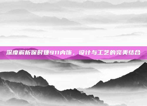 深度解析保时捷911内饰,设计与工艺的完美结合