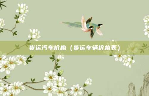 货运汽车价格（货运车辆价格表）