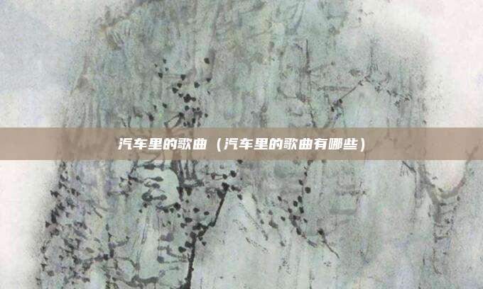 汽车里的歌曲（汽车里的歌曲有哪些）