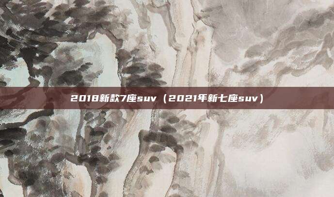 2018新款7座suv（2021年新七座suv）