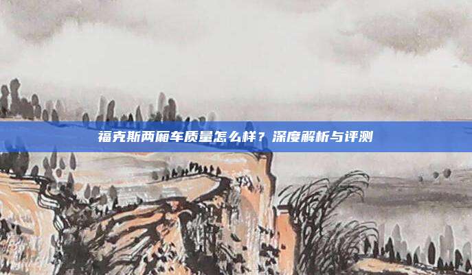 福克斯两厢车质量怎么样?深度解析与评测