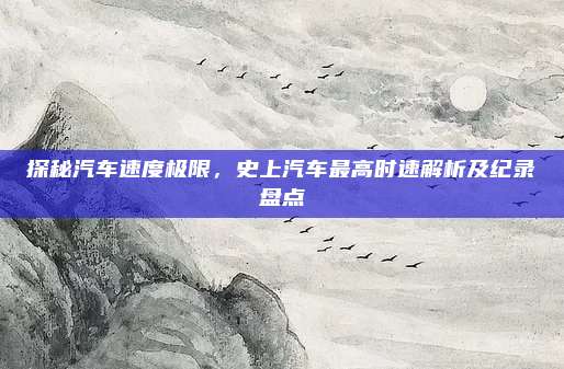 探秘汽车速度极限,史上汽车最高时速解析及纪录盘点