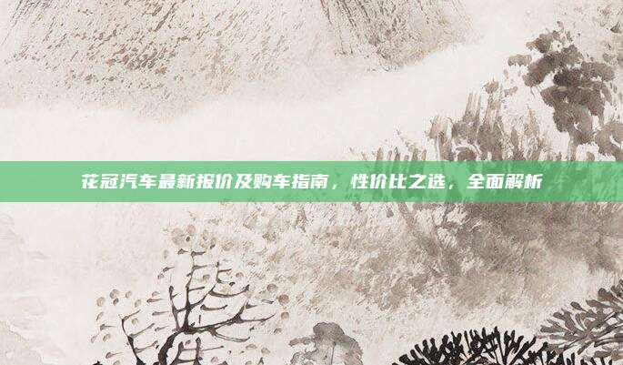 花冠汽车最新报价及购车指南,性价比之选,全面解析
