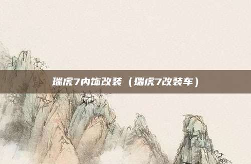 瑞虎7内饰改装（瑞虎7改装车）