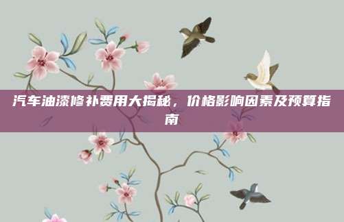 汽车油漆修补费用大揭秘,价格影响因素及预算指南
