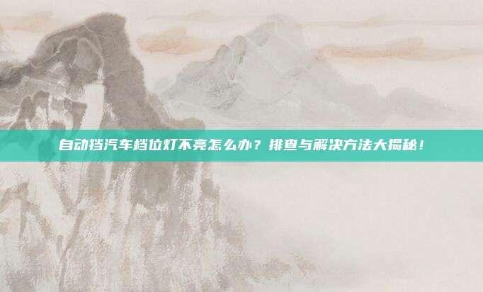 自动挡汽车档位灯不亮怎么办?排查与解决方法大揭秘!