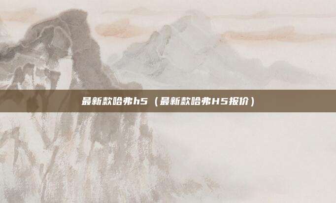 最新款哈弗h5（最新款哈弗H5报价）