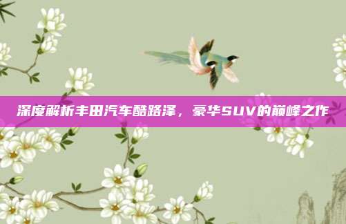 深度解析丰田汽车酷路泽,豪华SUV的巅峰之作