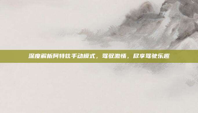 深度解析阿特兹手动模式,驾驭激情,尽享驾驶乐趣