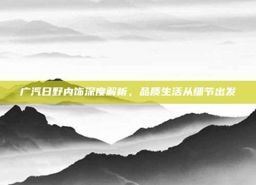 广汽日野内饰深度解析,品质生活从细节出发