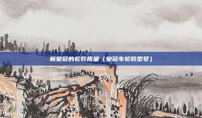 新皇冠的轮毂质量（皇冠车轮毂型号）