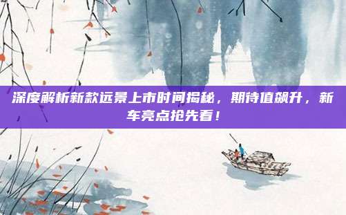 深度解析新款远景上市时间揭秘,期待值飙升,新车亮点抢先看!