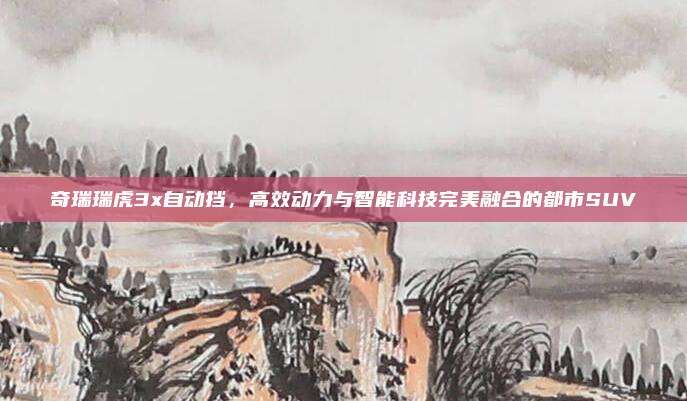 奇瑞瑞虎3x自动挡,高效动力与智能科技完美融合的都市SUV