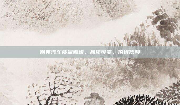 别克汽车质量解析,品质可靠,值得信赖