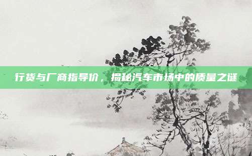 行货与厂商指导价,揭秘汽车市场中的质量之谜