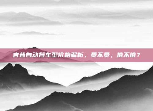吉普自动挡车型价格解析,贵不贵,值不值?