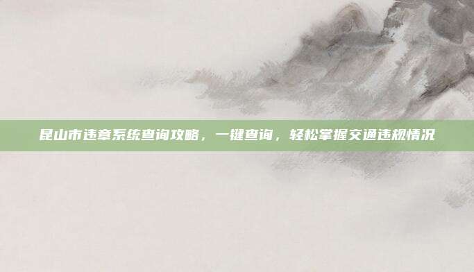 昆山市违章系统查询攻略,一键查询,轻松掌握交通违规情况