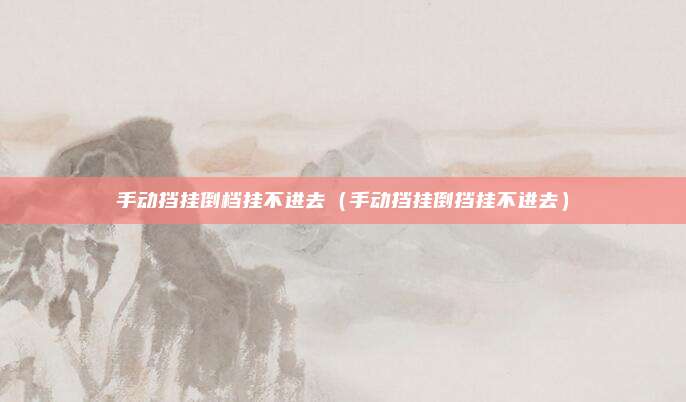 手动挡挂倒档挂不进去（手动挡挂倒挡挂不进去）
