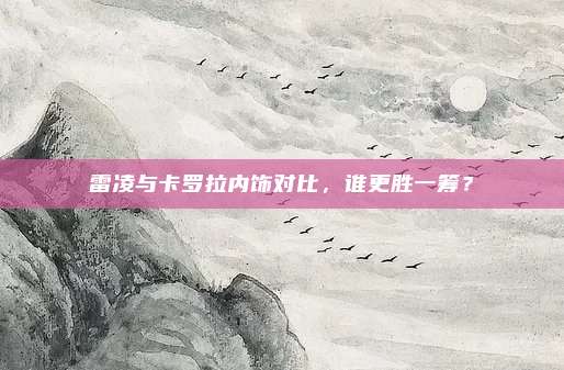 雷凌与卡罗拉内饰对比,谁更胜一筹?