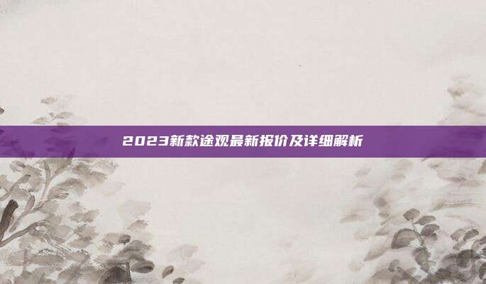 2023新款途观最新报价及详细解析