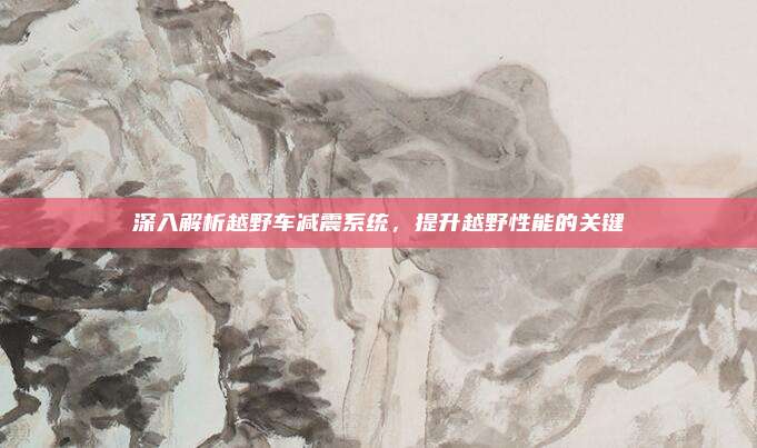 深入解析越野车减震系统,提升越野性能的关键