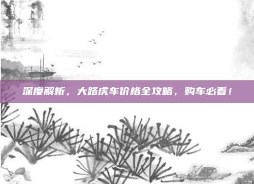 深度解析，大路虎车价格全攻略，购车必看！
