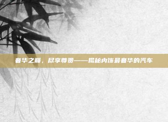 奢华之巅，尽享尊贵——揭秘内饰最奢华的汽车