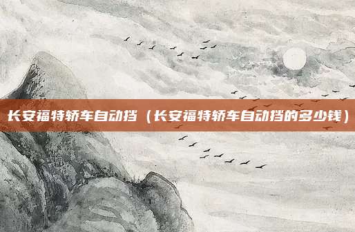 长安福特轿车自动挡(长安福特轿车自动挡的多少钱)