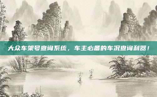 大众车架号查询系统，车主必备的车况查询利器！
