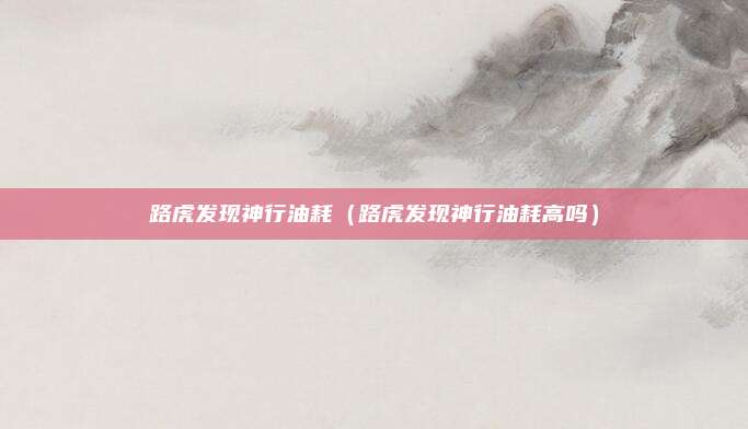 路虎发现神行油耗(路虎发现神行油耗高吗)
