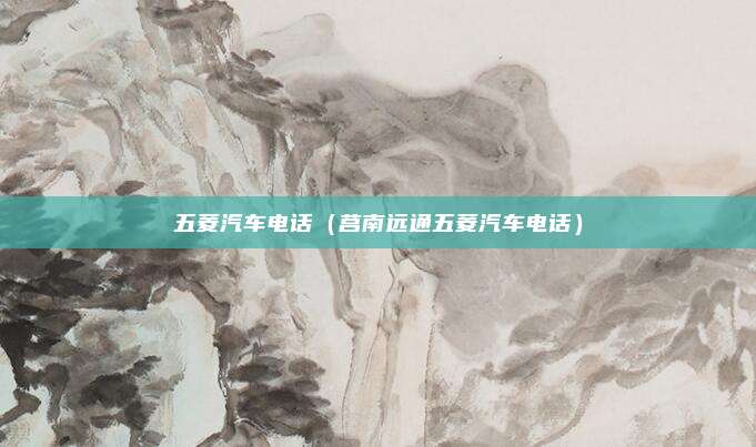 五菱汽车电话(莒南远通五菱汽车电话)