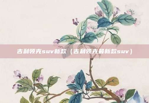 吉利领克suv新款（吉利领克最新款suv）