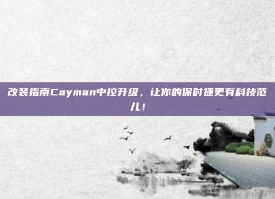 改装指南Cayman中控升级，让你的保时捷更有科技范儿！