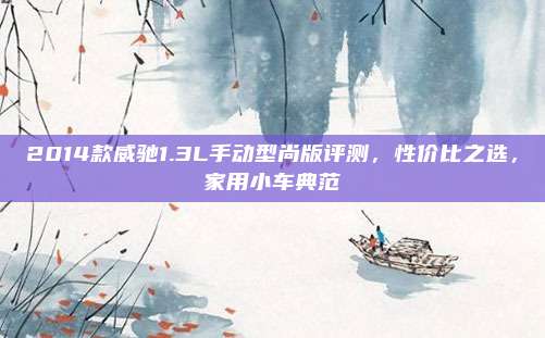 2014款威驰1.3L手动型尚版评测，性价比之选，家用小车典范